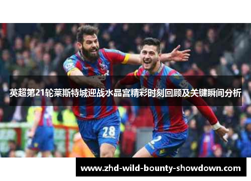 英超第21轮莱斯特城迎战水晶宫精彩时刻回顾及关键瞬间分析