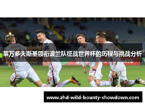 莱万多夫斯基领衔波兰队征战世界杯的历程与挑战分析