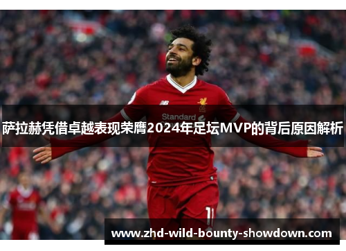 萨拉赫凭借卓越表现荣膺2024年足坛MVP的背后原因解析