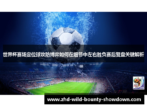 世界杯赛场定位球攻防博弈如何在细节中左右胜负赛后复盘关键解析