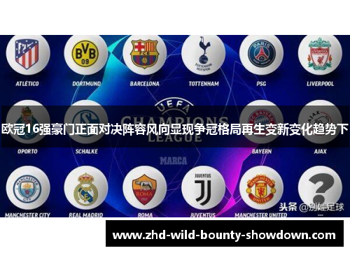 欧冠16强豪门正面对决阵容风向显现争冠格局再生变新变化趋势下
