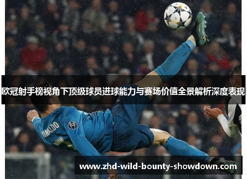 欧冠射手榜视角下顶级球员进球能力与赛场价值全景解析深度表现