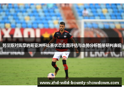 努涅斯对阵摩纳哥亚洲杯比赛状态全面评估与走势分析前景研判表现