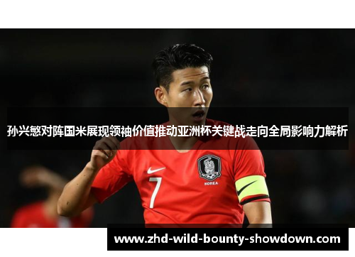 孙兴慜对阵国米展现领袖价值推动亚洲杯关键战走向全局影响力解析