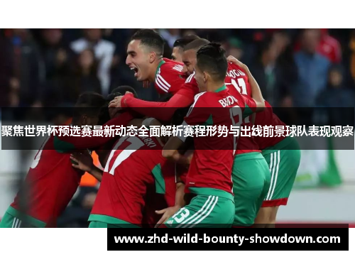 聚焦世界杯预选赛最新动态全面解析赛程形势与出线前景球队表现观察