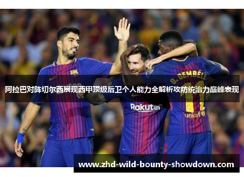 阿拉巴对阵切尔西展现西甲顶级后卫个人能力全解析攻防统治力巅峰表现