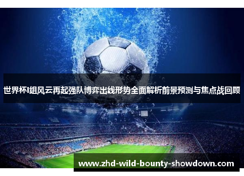 世界杯I组风云再起强队博弈出线形势全面解析前景预测与焦点战回顾