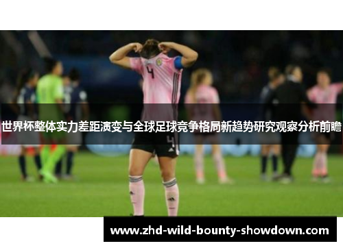 世界杯整体实力差距演变与全球足球竞争格局新趋势研究观察分析前瞻
