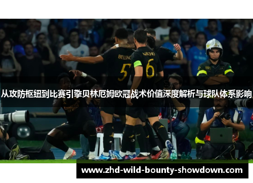 从攻防枢纽到比赛引擎贝林厄姆欧冠战术价值深度解析与球队体系影响