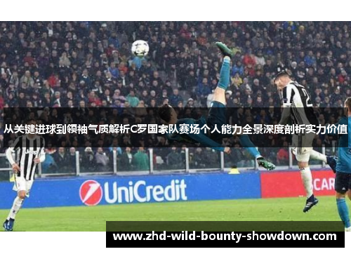 从关键进球到领袖气质解析C罗国家队赛场个人能力全景深度剖析实力价值