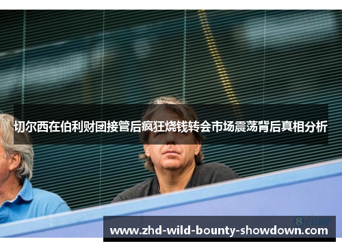 切尔西在伯利财团接管后疯狂烧钱转会市场震荡背后真相分析