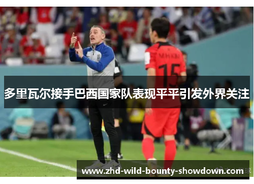 多里瓦尔接手巴西国家队表现平平引发外界关注 多里瓦尔接手巴西国家队表现平平引发外界关注