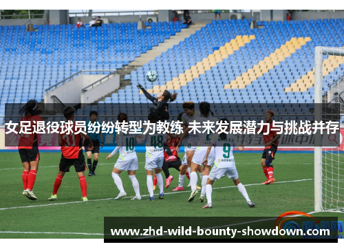 女足退役球员纷纷转型为教练 未来发展潜力与挑战并存