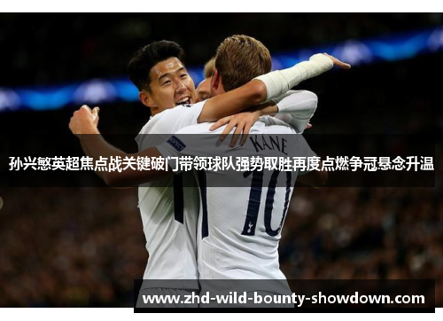 孙兴慜英超焦点战关键破门带领球队强势取胜再度点燃争冠悬念升温
