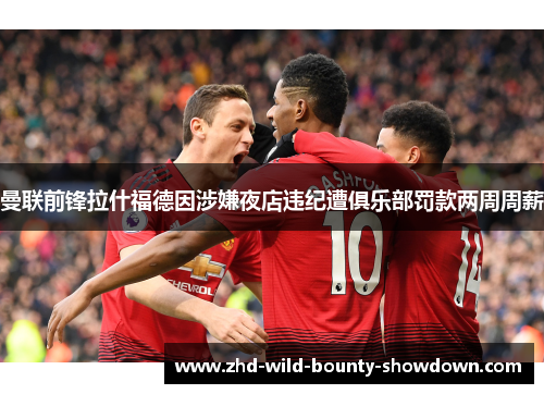 曼联前锋拉什福德因涉嫌夜店违纪遭俱乐部罚款两周周薪 曼联前锋拉什福德因涉嫌夜店违纪遭俱乐部罚款两周周薪