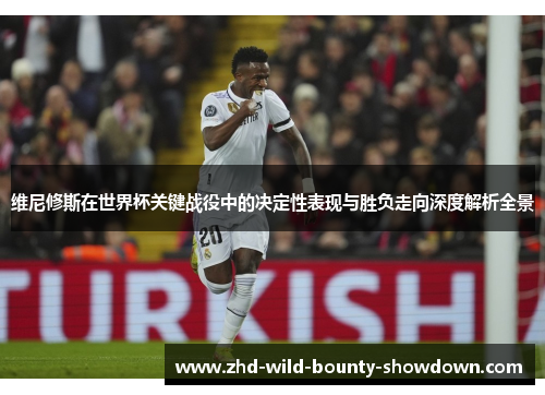 维尼修斯在世界杯关键战役中的决定性表现与胜负走向深度解析全景