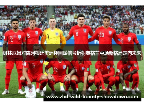 贝林厄姆对阵阿根廷美洲杯回暖信号折射英格兰中场新格局走向未来 贝林厄姆对阵阿根廷美洲杯回暖信号折射英格兰中场新格局走向未来