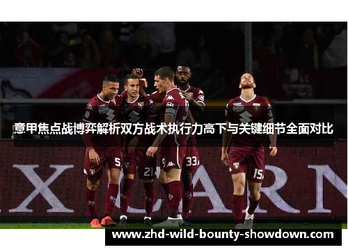 意甲焦点战博弈解析双方战术执行力高下与关键细节全面对比 意甲焦点战博弈解析双方战术执行力高下与关键细节全面对比
