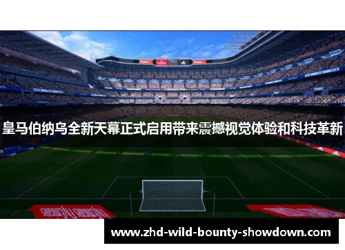 皇马伯纳乌全新天幕正式启用带来震撼视觉体验和科技革新 皇马伯纳乌全新天幕正式启用带来震撼视觉体验和科技革新