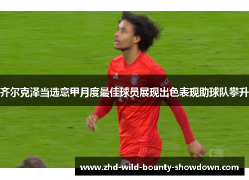 齐尔克泽当选意甲月度最佳球员展现出色表现助球队攀升 齐尔克泽当选意甲月度最佳球员展现出色表现助球队攀升