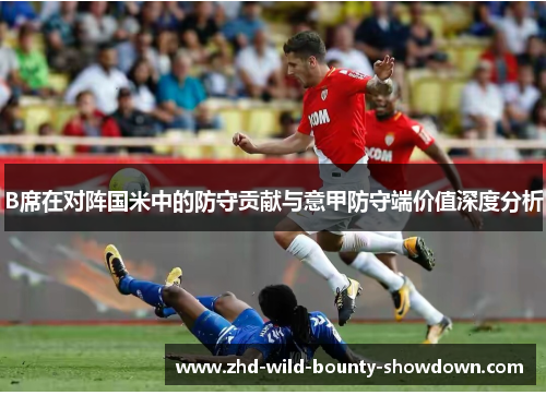 B席在对阵国米中的防守贡献与意甲防守端价值深度分析 B席在对阵国米中的防守贡献与意甲防守端价值深度分析