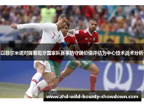 以菲尔米诺对阵葡萄牙国家队赛事防守端价值评估为中心技术战术分析 以菲尔米诺对阵葡萄牙国家队赛事防守端价值评估为中心技术战术分析