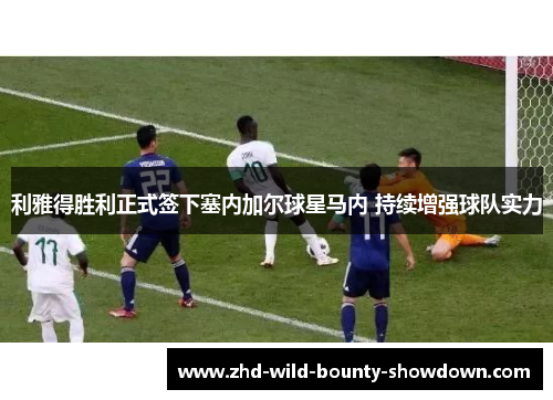 利雅得胜利正式签下塞内加尔球星马内 持续增强球队实力 利雅得胜利正式签下塞内加尔球星马内 持续增强球队实力