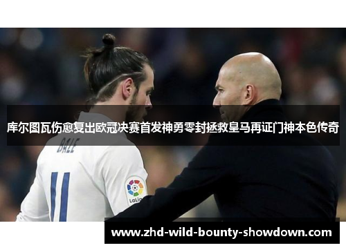 库尔图瓦伤愈复出欧冠决赛首发神勇零封拯救皇马再证门神本色传奇 库尔图瓦伤愈复出欧冠决赛首发神勇零封拯救皇马再证门神本色传奇