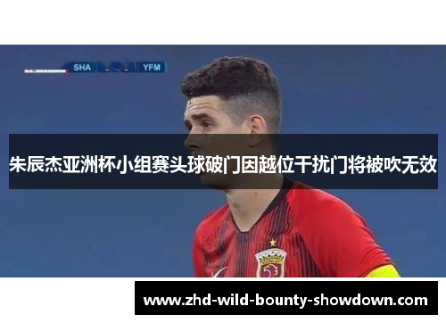 朱辰杰亚洲杯小组赛头球破门因越位干扰门将被吹无效