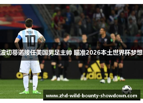 波切蒂诺接任美国男足主帅 瞄准2026本土世界杯梦想 波切蒂诺接任美国男足主帅 瞄准2026本土世界杯梦想